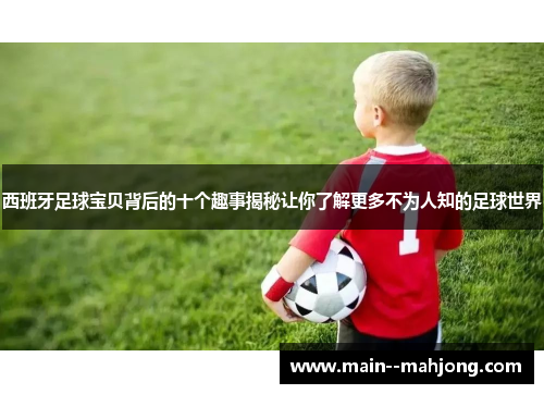 西班牙足球宝贝背后的十个趣事揭秘让你了解更多不为人知的足球世界