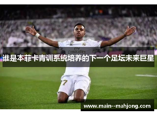 谁是本菲卡青训系统培养的下一个足坛未来巨星