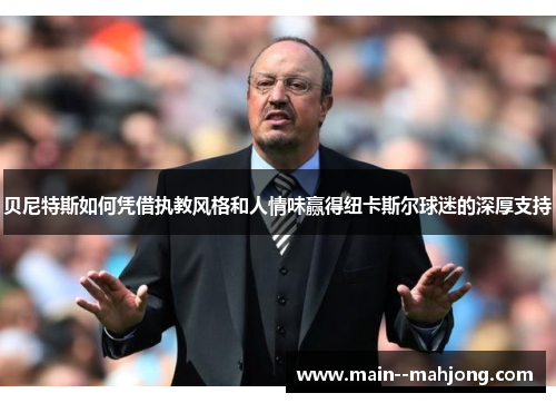 贝尼特斯如何凭借执教风格和人情味赢得纽卡斯尔球迷的深厚支持 贝尼特斯如何凭借执教风格和人情味赢得纽卡斯尔球迷的深厚支持