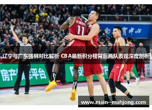 辽宁与广东强弱对比解析 CBA最新积分榜背后两队表现深度剖析
