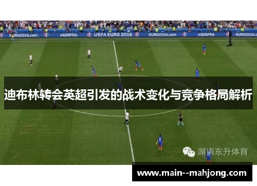 迪布林转会英超引发的战术变化与竞争格局解析