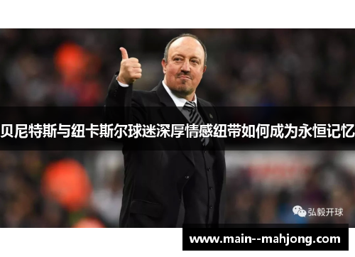 贝尼特斯与纽卡斯尔球迷深厚情感纽带如何成为永恒记忆