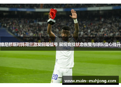 维尼修斯对阵荷兰激发回暖信号 展现竞技状态恢复与球队信心提升