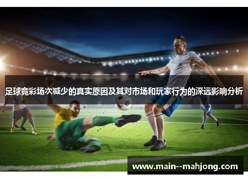 足球竞彩场次减少的真实原因及其对市场和玩家行为的深远影响分析 足球竞彩场次减少的真实原因及其对市场和玩家行为的深远影响分析