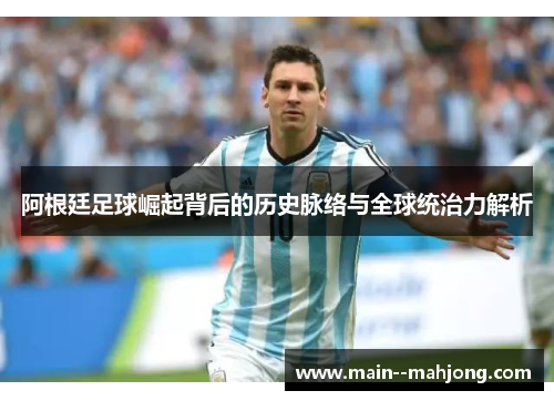 阿根廷足球崛起背后的历史脉络与全球统治力解析 阿根廷足球崛起背后的历史脉络与全球统治力解析