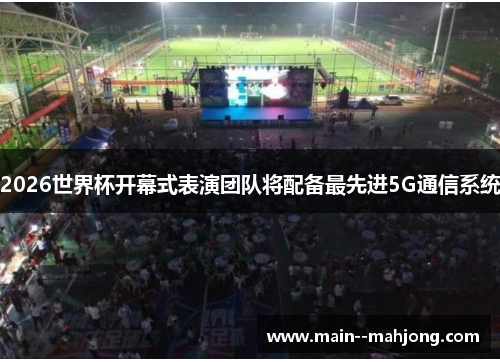 2026世界杯开幕式表演团队将配备最先进5G通信系统 2026世界杯开幕式表演团队将配备最先进5G通信系统