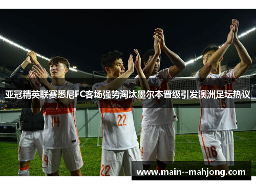亚冠精英联赛悉尼FC客场强势淘汰墨尔本晋级引发澳洲足坛热议 亚冠精英联赛悉尼FC客场强势淘汰墨尔本晋级引发澳洲足坛热议