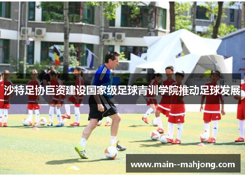 沙特足协巨资建设国家级足球青训学院推动足球发展
