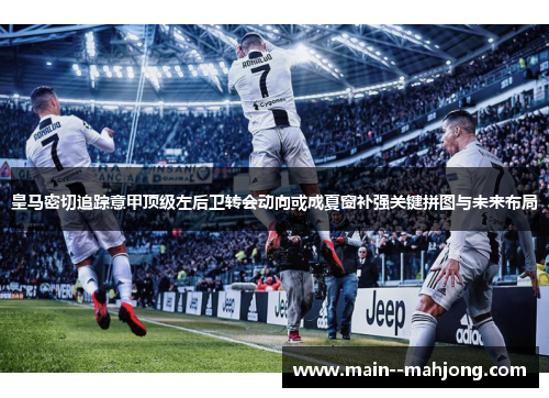 皇马密切追踪意甲顶级左后卫转会动向或成夏窗补强关键拼图与未来布局