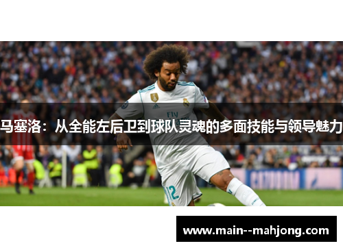 马塞洛:从全能左后卫到球队灵魂的多面技能与领导魅力 马塞洛:从全能左后卫到球队灵魂的多面技能与领导魅力