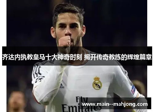 齐达内执教皇马十大神奇时刻 揭开传奇教练的辉煌篇章 齐达内执教皇马十大神奇时刻 揭开传奇教练的辉煌篇章