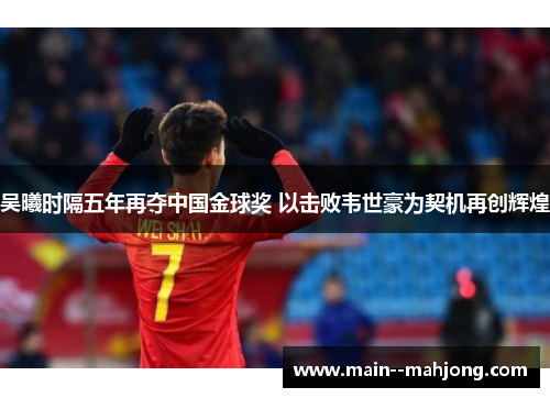 吴曦时隔五年再夺中国金球奖 以击败韦世豪为契机再创辉煌