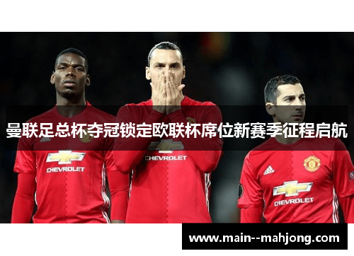曼联足总杯夺冠锁定欧联杯席位新赛季征程启航 曼联足总杯夺冠锁定欧联杯席位新赛季征程启航